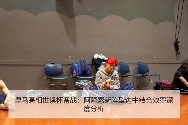 皇马亮相世俱杯备战：阿隆索新阵型边中结合效率深度分析