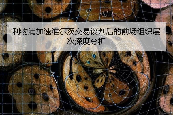 利物浦加速维尔茨交易谈判后的前场组织层次深度分析