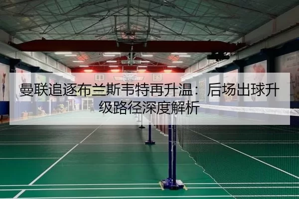 曼联追逐布兰斯韦特再升温：后场出球升级路径深度解析